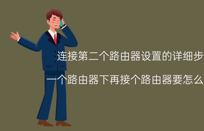 连接第二个路由器设置的详细步骤 一个路由器下再接个路由器要怎么设置？